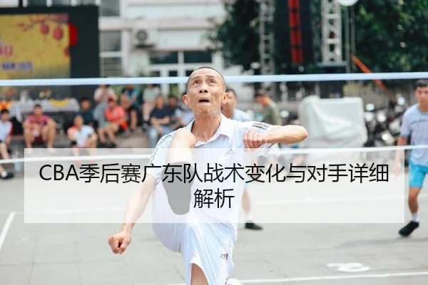 CBA季后赛广东队战术变化与对手详细解析